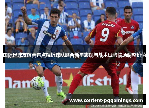 国际足球友谊赛看点解析球队磨合新星表现与战术试验临场调整价值