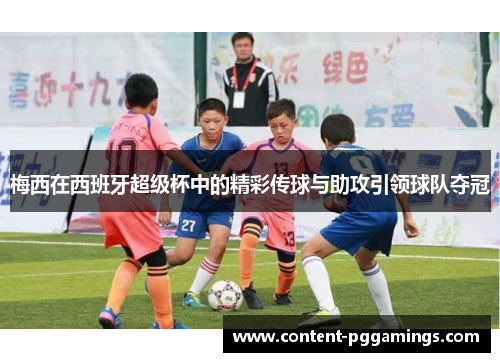 梅西在西班牙超级杯中的精彩传球与助攻引领球队夺冠