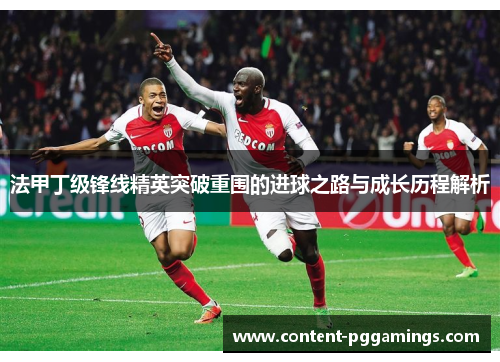 法甲丁级锋线精英突破重围的进球之路与成长历程解析